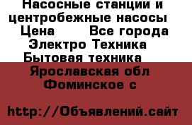 Насосные станции и центробежные насосы  › Цена ­ 1 - Все города Электро-Техника » Бытовая техника   . Ярославская обл.,Фоминское с.